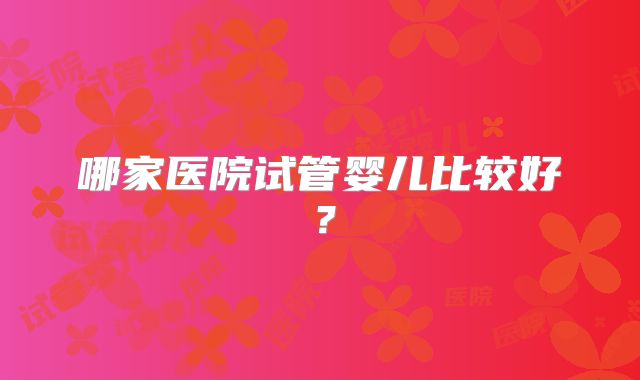 哪家医院试管婴儿比较好?