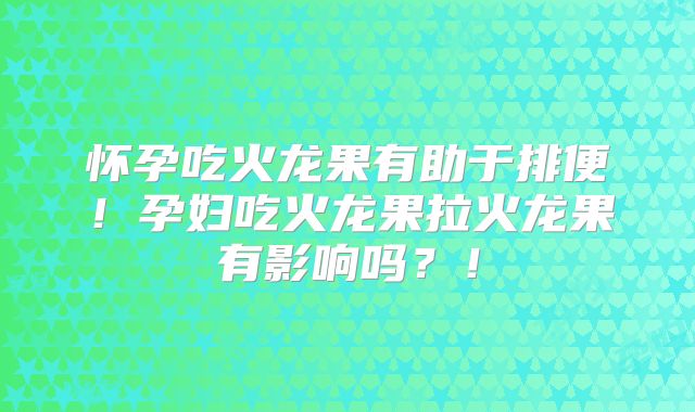 怀孕吃火龙果有助于排便!孕妇吃火龙果拉火龙果有影响吗?!