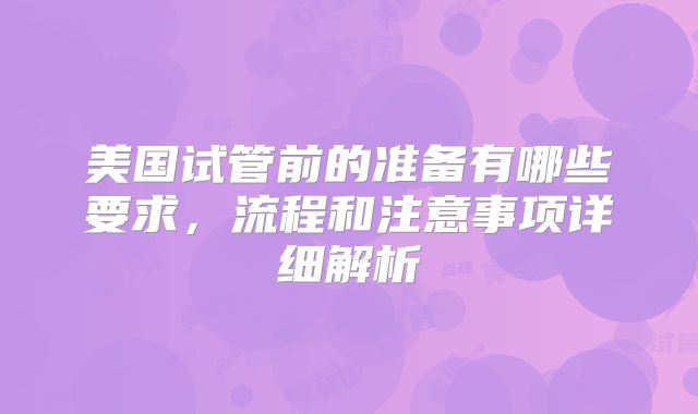 美国试管前的准备有哪些要求，流程和注意事项详细解析