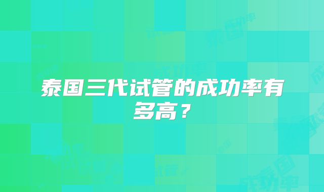 泰国三代试管的成功率有多高？