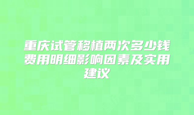 重庆试管移植两次多少钱费用明细影响因素及实用建议