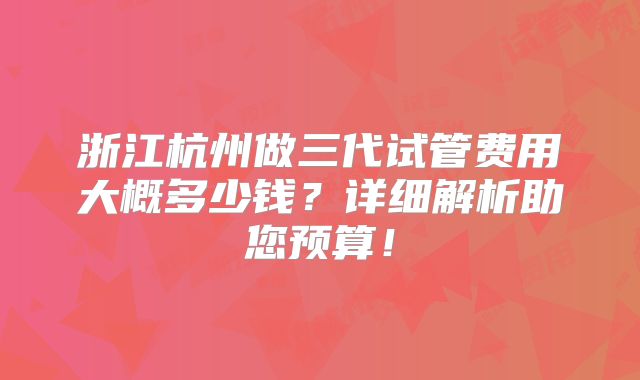 浙江杭州做三代试管费用大概多少钱?详细解析助您预算!