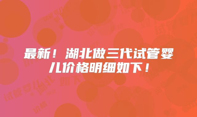 最新！湖北做三代试管婴儿价格明细如下！