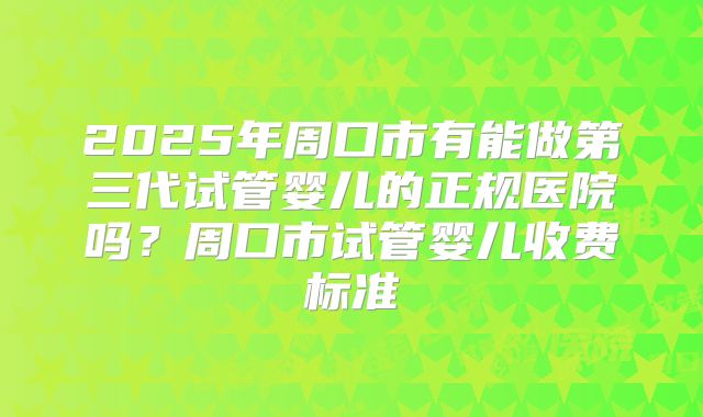 2025年周口市有能做第三代试管婴儿的正规医院吗?周口市试管婴儿收费标准