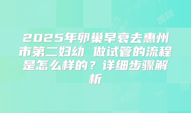 2025年卵巢早衰去惠州市第二妇幼 做试管的流程是怎么样的？详细步骤解析