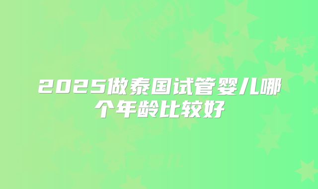 2025做泰国试管婴儿哪个年龄比较好