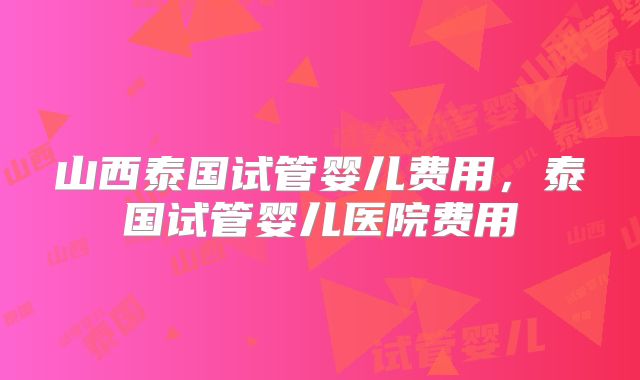 山西泰国试管婴儿费用，泰国试管婴儿医院费用