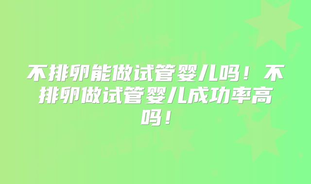 不排卵能做试管婴儿吗！不排卵做试管婴儿成功率高吗！