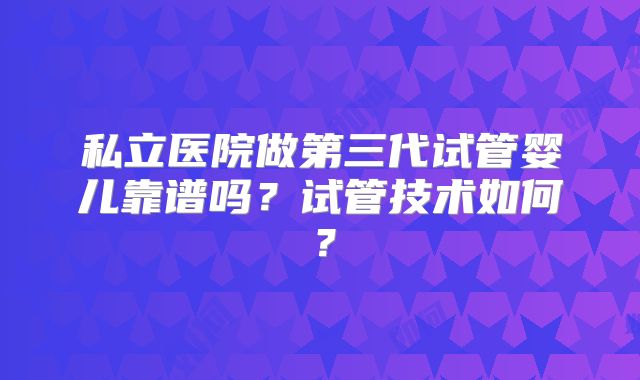 私立医院做第三代试管婴儿靠谱吗？试管技术如何？