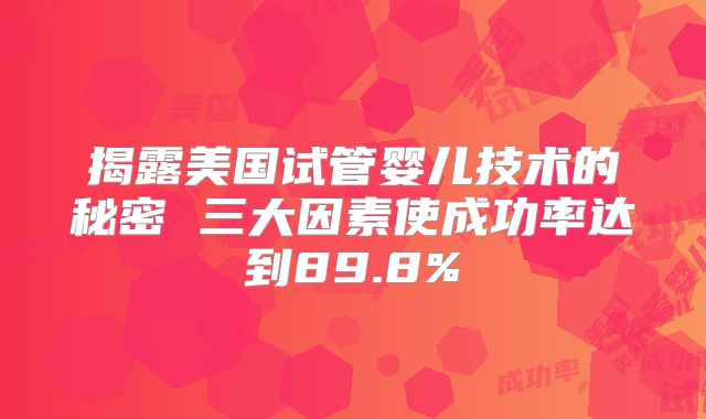 揭露美国试管婴儿技术的秘密 三大因素使成功率达到89.8%