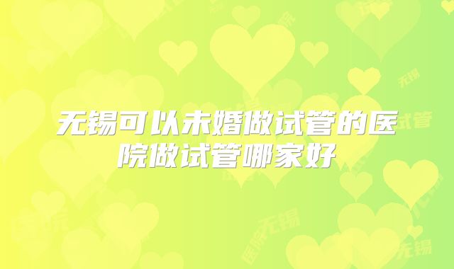 无锡可以未婚做试管的医院做试管哪家好