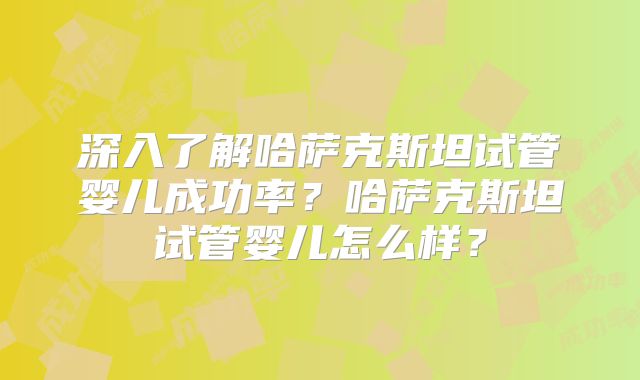深入了解哈萨克斯坦试管婴儿成功率?哈萨克斯坦试管婴儿怎么样?