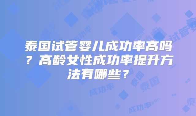 泰国试管婴儿成功率高吗？高龄女性成功率提升方法有哪些？