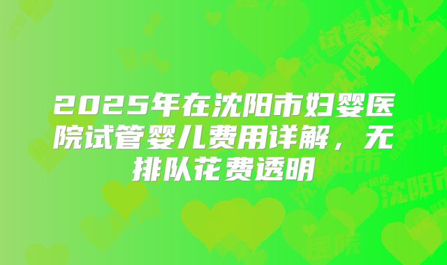 2025年在沈阳市妇婴医院试管婴儿费用详解，无排队花费透明
