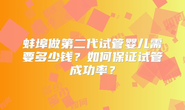 蚌埠做第二代试管婴儿需要多少钱？如何保证试管成功率？