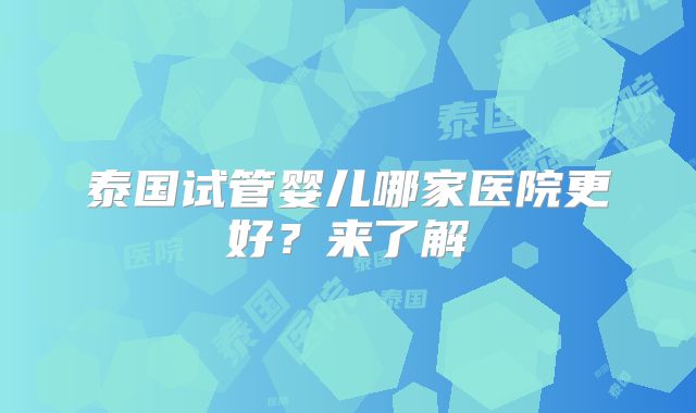 泰国试管婴儿哪家医院更好？来了解