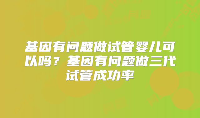 基因有问题做试管婴儿可以吗?基因有问题做三代试管成功率