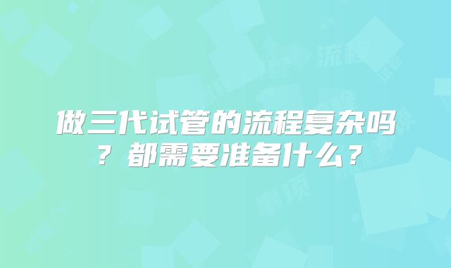 做三代试管的流程复杂吗?都需要准备什么?