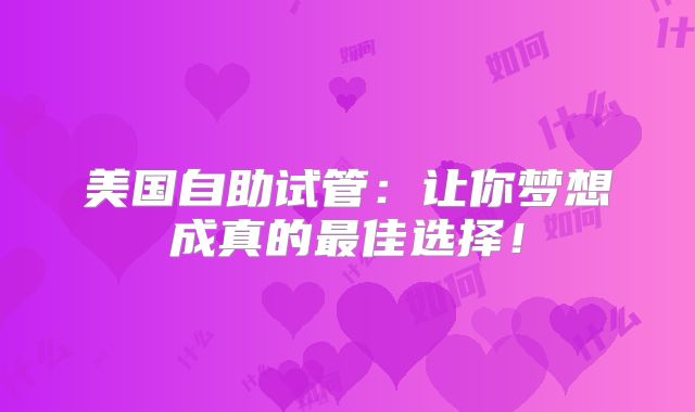美国自助试管:让你梦想成真的最佳选择!