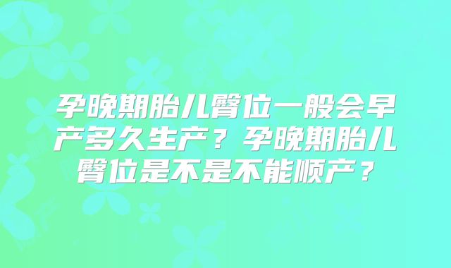 孕晚期胎儿臀位一般会早产多久生产？孕晚期胎儿臀位是不是不能顺产？