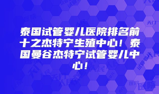 泰国试管婴儿医院排名前十之杰特宁生殖中心！泰国曼谷杰特宁试管婴儿中心！