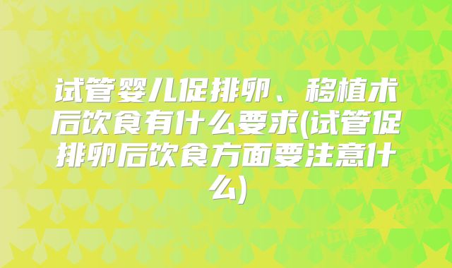 试管婴儿促排卵、移植术后饮食有什么要求(试管促排卵后饮食方面要注意什么)