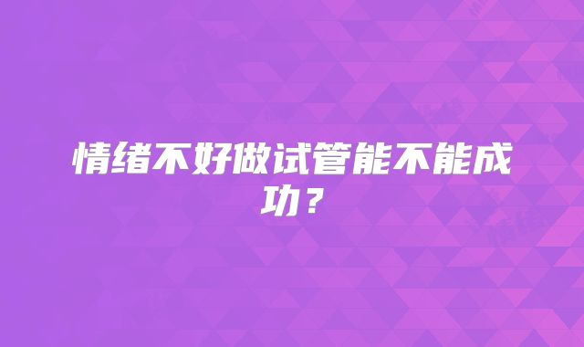 情绪不好做试管能不能成功?