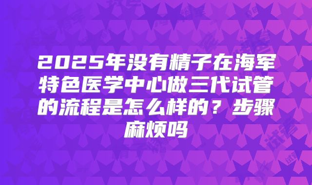 2025年没有精子在海军特色医学中心做三代试管的流程是怎么样的？步骤麻烦吗