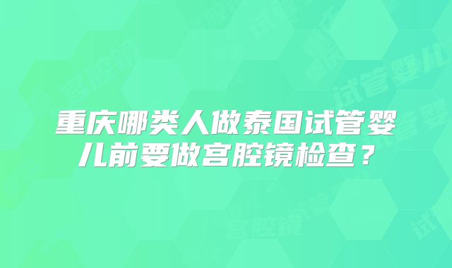 重庆哪类人做泰国试管婴儿前要做宫腔镜检查？