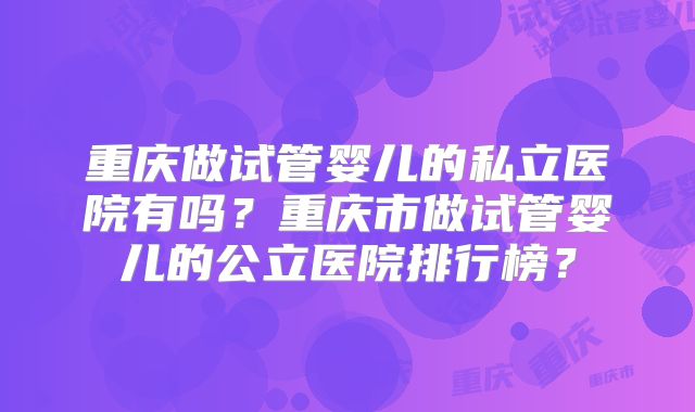 重庆做试管婴儿的私立医院有吗？重庆市做试管婴儿的公立医院排行榜？