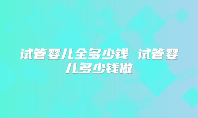 试管婴儿全多少钱 试管婴儿多少钱做