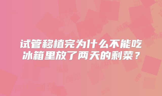 试管移植完为什么不能吃冰箱里放了两天的剩菜？