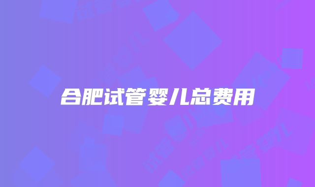 合肥试管婴儿总费用
