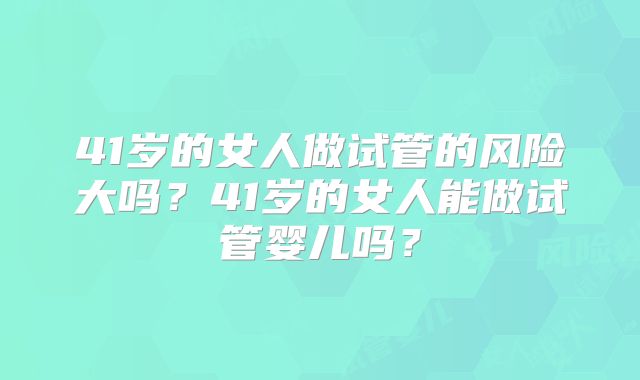 41岁的女人做试管的风险大吗？41岁的女人能做试管婴儿吗？