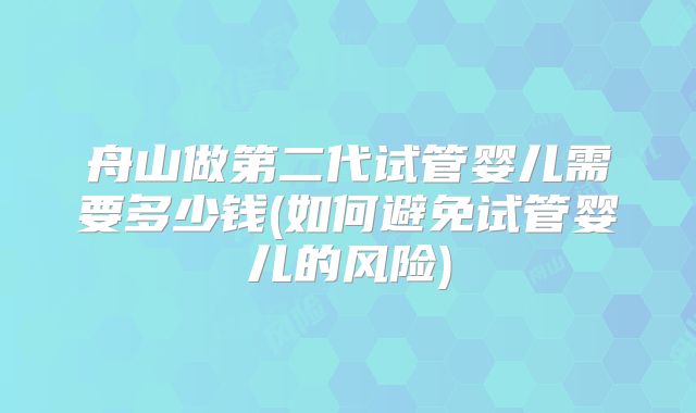 舟山做第二代试管婴儿需要多少钱(如何避免试管婴儿的风险)