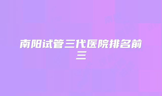南阳试管三代医院排名前三