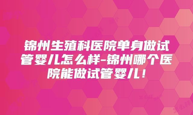锦州生殖科医院单身做试管婴儿怎么样-锦州哪个医院能做试管婴儿!