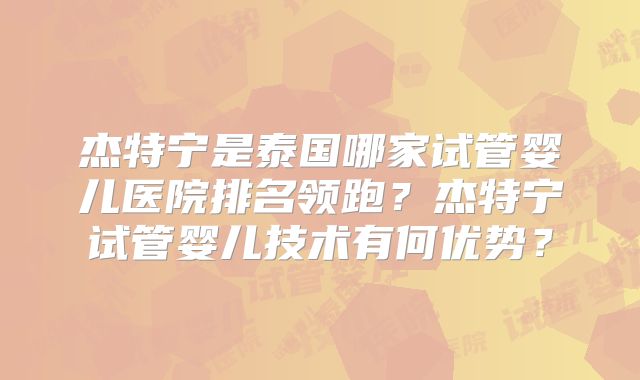 杰特宁是泰国哪家试管婴儿医院排名领跑？杰特宁试管婴儿技术有何优势？
