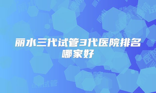 丽水三代试管3代医院排名哪家好