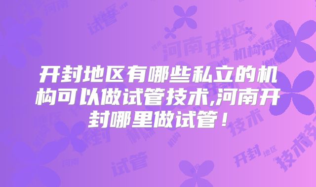 开封地区有哪些私立的机构可以做试管技术,河南开封哪里做试管！