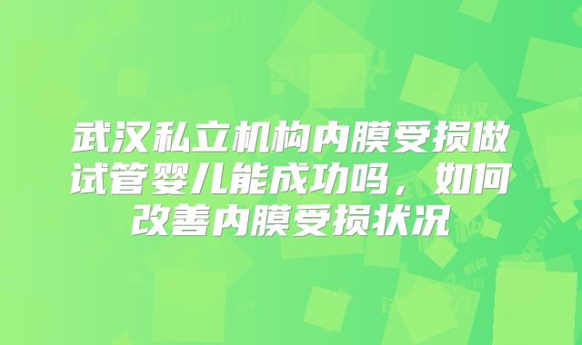 武汉私立机构内膜受损做试管婴儿能成功吗,如何改善内膜受损状况