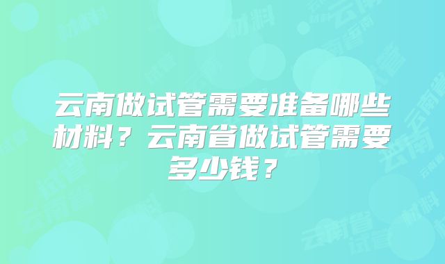 云南做试管需要准备哪些材料?云南省做试管需要多少钱?