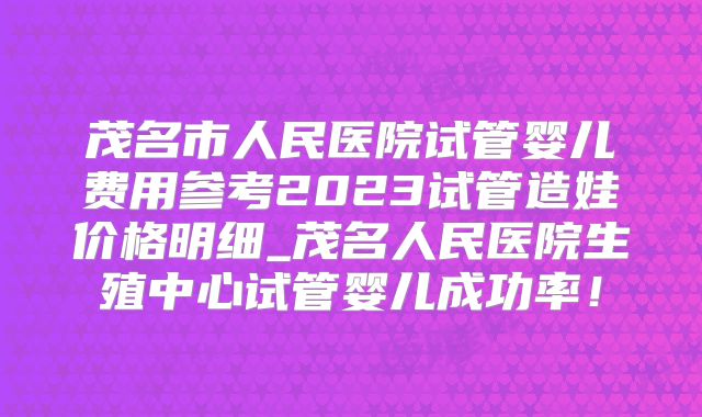 茂名市人民医院试管婴儿费用参考2023试管造娃价格明细_茂名人民医院生殖中心试管婴儿成功率！
