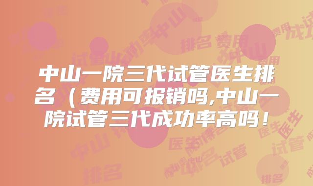 中山一院三代试管医生排名（费用可报销吗,中山一院试管三代成功率高吗！