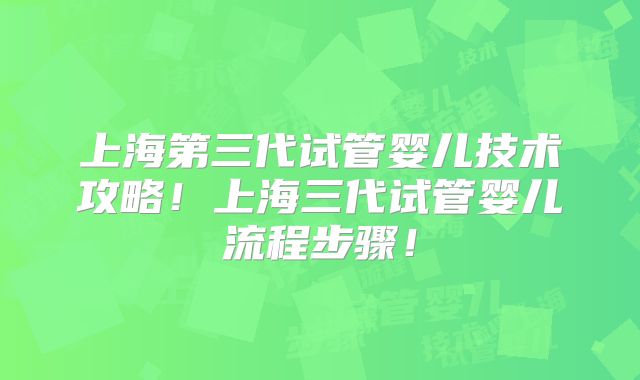 上海第三代试管婴儿技术攻略!上海三代试管婴儿流程步骤!