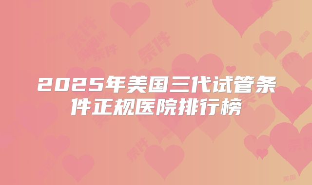 2025年美国三代试管条件正规医院排行榜