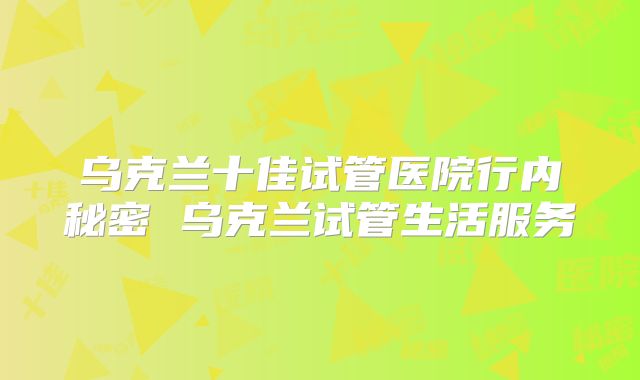 乌克兰十佳试管医院行内秘密 乌克兰试管生活服务