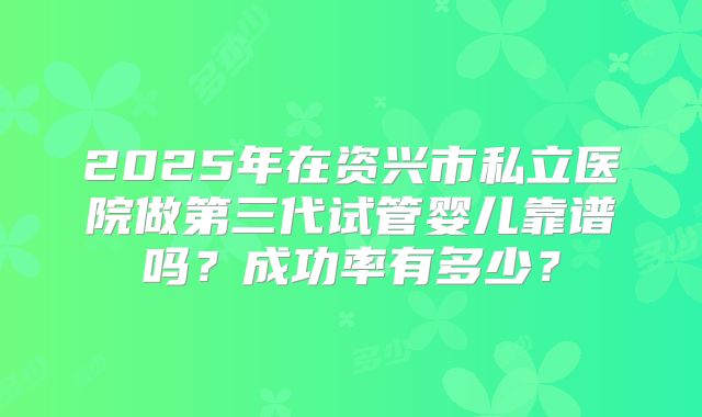 2025年在资兴市私立医院做第三代试管婴儿靠谱吗?成功率有多少?
