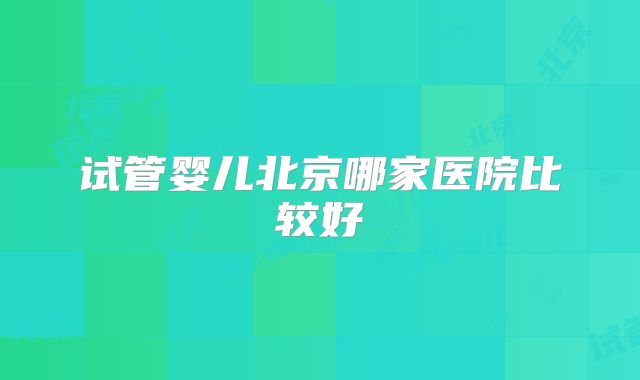 试管婴儿北京哪家医院比较好