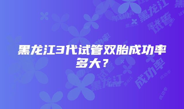 黑龙江3代试管双胎成功率多大？